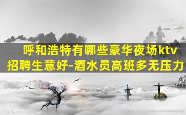 呼和浩特有哪些豪华夜场ktv招聘生意好-酒水员高班多无压力