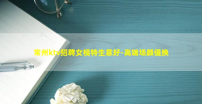 常州ktv招聘女模特生意好-高端场颜值换